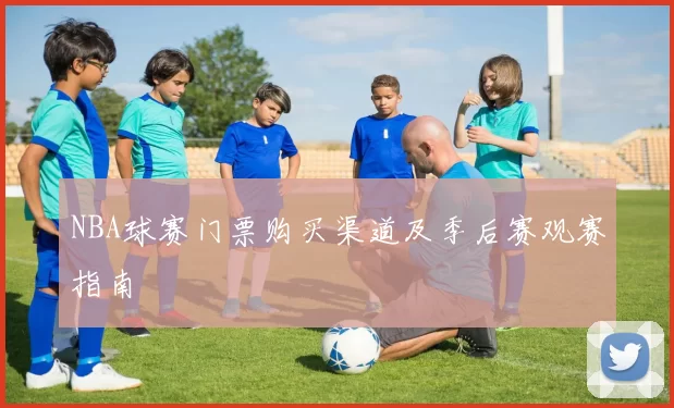 NBA球赛门票购买渠道及季后赛观赛指南