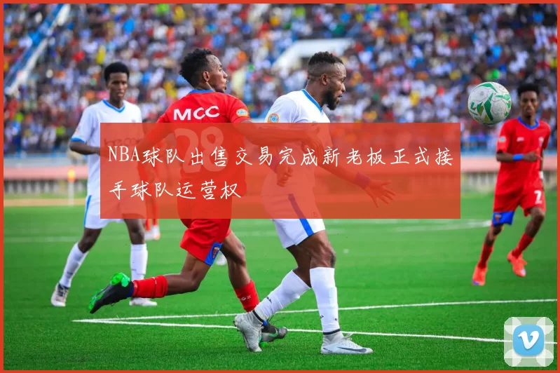 NBA球队出售交易完成新老板正式接手球队运营权