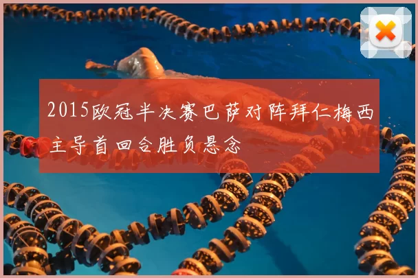 2015欧冠半决赛巴萨对阵拜仁梅西主导首回合胜负悬念