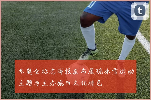冬奥会标志海报发布展现冰雪运动主题与主办城市文化特色