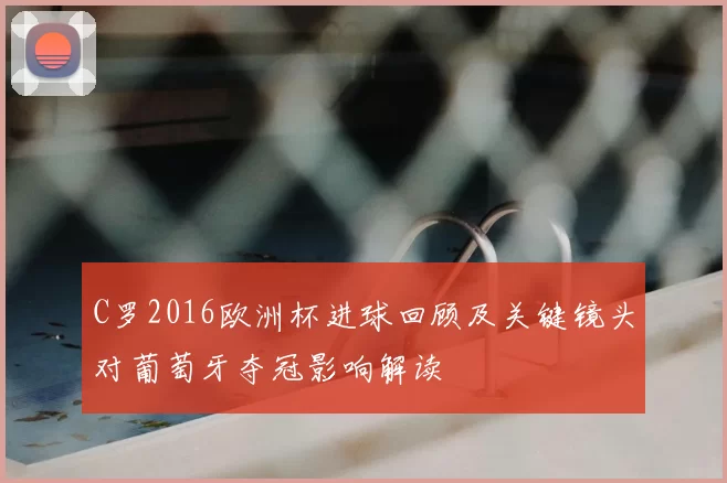 C罗2016欧洲杯进球回顾及关键镜头对葡萄牙夺冠影响解读