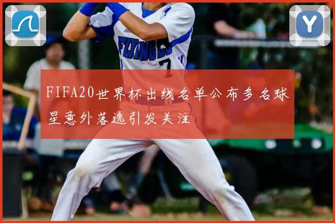 FIFA20世界杯出线名单公布多名球星意外落选引发关注