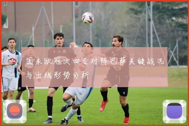 国米欧冠次回合对阵巴萨关键战况与出线形势分析