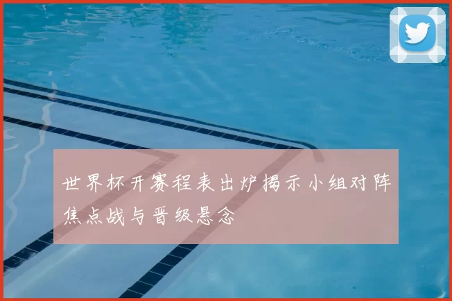 世界杯开赛程表出炉揭示小组对阵焦点战与晋级悬念