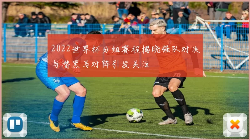 2022世界杯分组赛程揭晓强队对决与潜黑马对阵引发关注