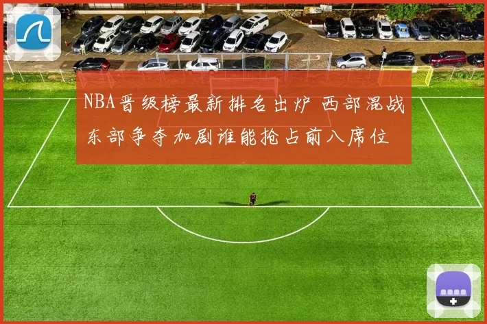 NBA晋级榜最新排名出炉 西部混战东部争夺加剧谁能抢占前八席位