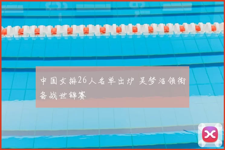 中国女排26人名单出炉 吴梦洁领衔备战世锦赛