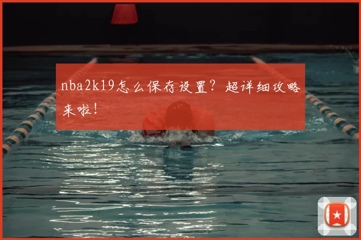 nba2k19怎么保存设置？超详细攻略来啦！