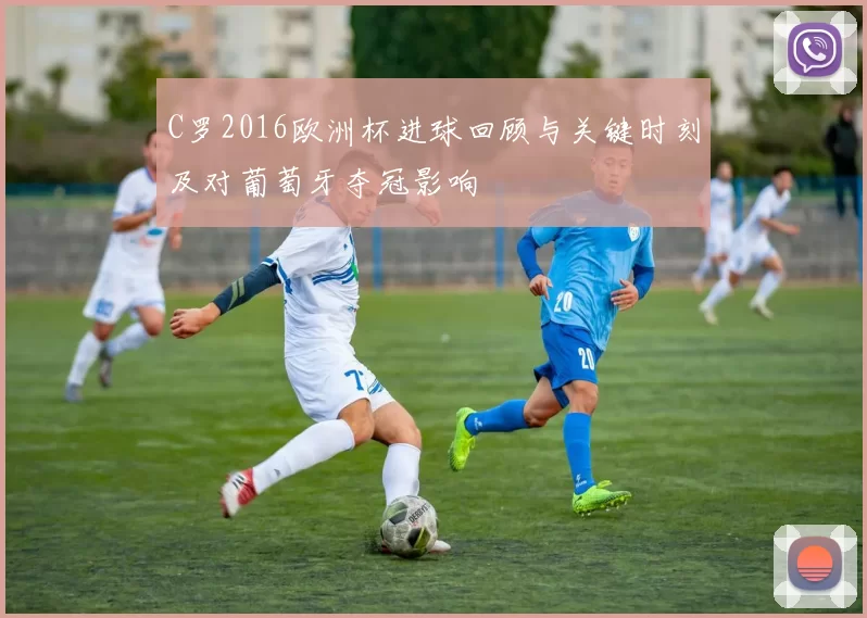 C罗2016欧洲杯进球回顾与关键时刻及对葡萄牙夺冠影响