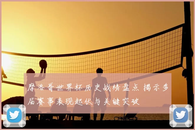 摩洛哥世界杯历史战绩盘点 揭示多届赛事表现起伏与关键突破