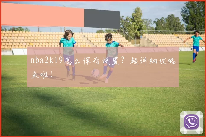 nba2k19怎么保存设置？超详细攻略来啦！