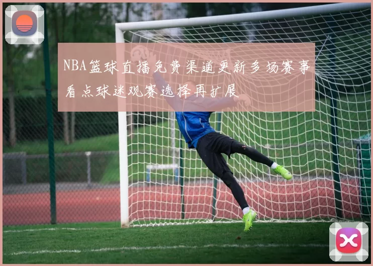 NBA篮球直播免费渠道更新多场赛事看点球迷观赛选择再扩展