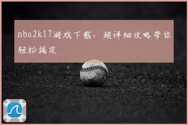 nba2k17游戏下载，超详细攻略带你轻松搞定