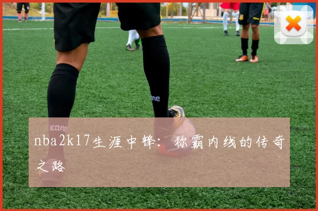 nba2k17生涯中锋：称霸内线的传奇之路