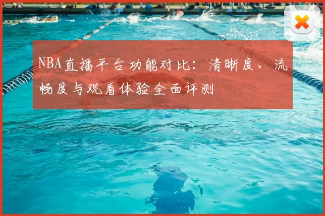 NBA直播平台功能对比：清晰度、流畅度与观看体验全面评测