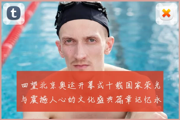 回望北京奥运开幕式十载国家荣光与震撼人心的文化盛典篇章记忆永存