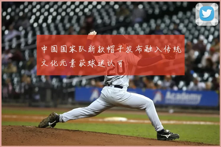 中国国家队新款帽子发布融入传统文化元素获球迷认可