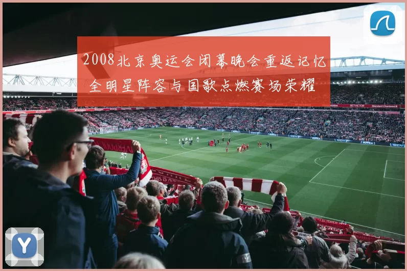 2008北京奥运会闭幕晚会重返记忆 全明星阵容与国歌点燃赛场荣耀