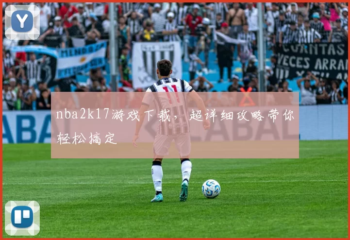 nba2k17游戏下载，超详细攻略带你轻松搞定