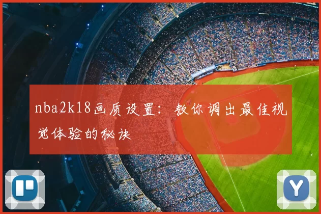 nba2k18画质设置：教你调出最佳视觉体验的秘诀