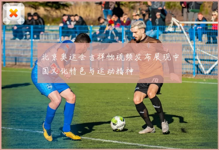 北京奥运会吉祥物视频发布展现中国文化特色与运动精神
