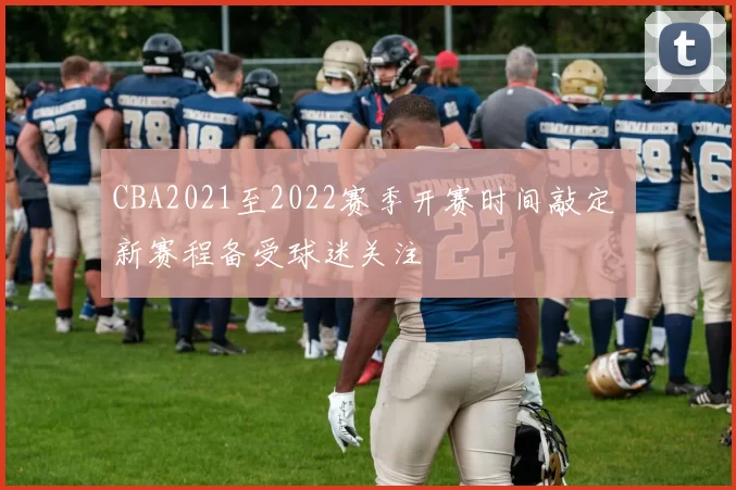 CBA2021至2022赛季开赛时间敲定 新赛程备受球迷关注