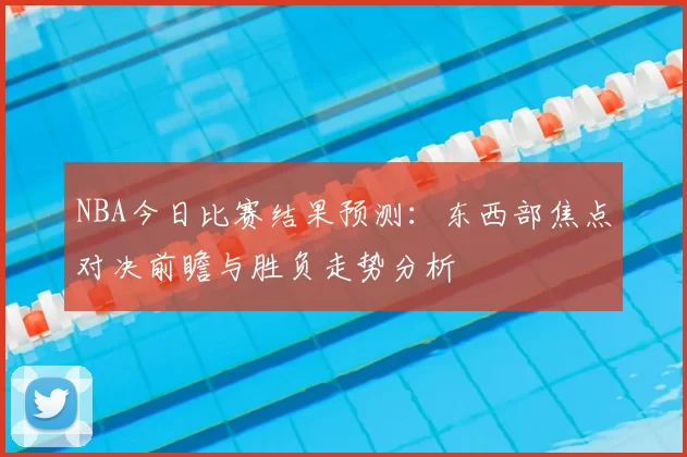 NBA今日比赛结果预测：东西部焦点对决前瞻与胜负走势分析