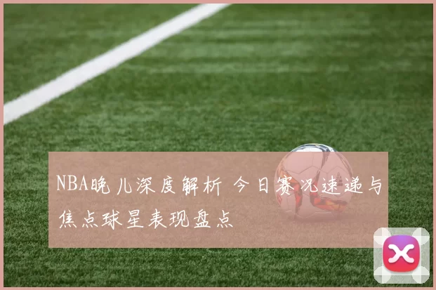 NBA晚儿深度解析 今日赛况速递与焦点球星表现盘点
