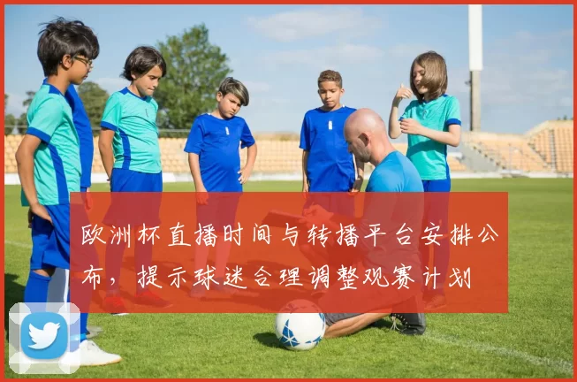 欧洲杯直播时间与转播平台安排公布，提示球迷合理调整观赛计划