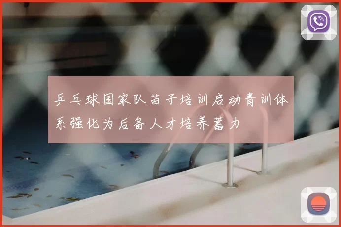 乒乓球国家队苗子培训启动青训体系强化为后备人才培养蓄力