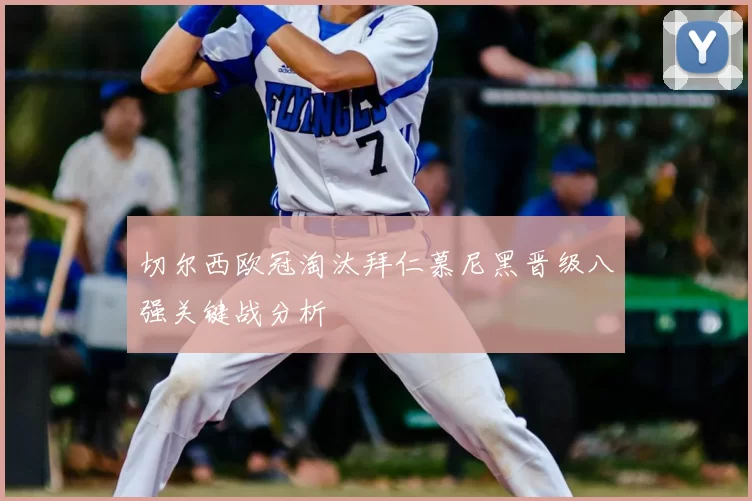 切尔西欧冠淘汰拜仁慕尼黑晋级八强关键战分析