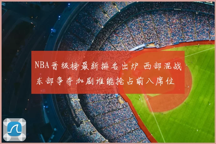 NBA晋级榜最新排名出炉 西部混战东部争夺加剧谁能抢占前八席位