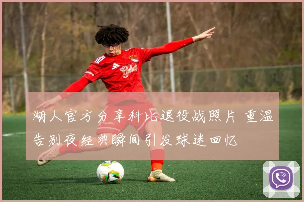 湖人官方分享科比退役战照片 重温告别夜经典瞬间引发球迷回忆
