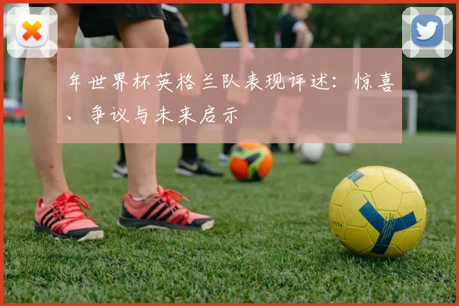 年世界杯英格兰队表现评述：惊喜、争议与未来启示