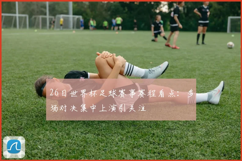 26日世界杯足球赛事赛程看点：多场对决集中上演引关注