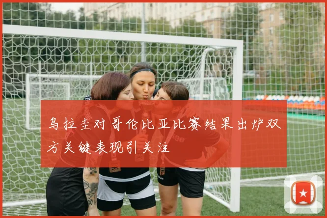 乌拉圭对哥伦比亚比赛结果出炉双方关键表现引关注